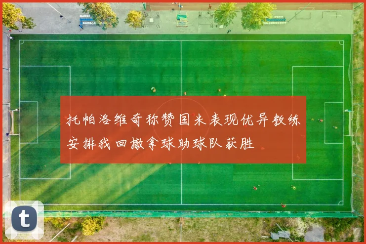 托帕洛维奇称赞国米表现优异教练安排我回撤拿球助球队获胜