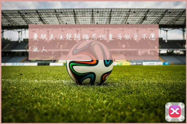 曼联关注楚阿梅尼但皇马似乎不愿放人
