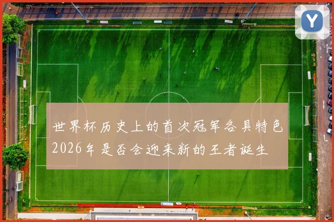 世界杯历史上的首次冠军各具特色2026年是否会迎来新的王者诞生