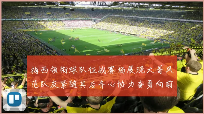 梅西领衔球队征战赛场展现大哥风范队友紧随其后齐心协力奋勇向前