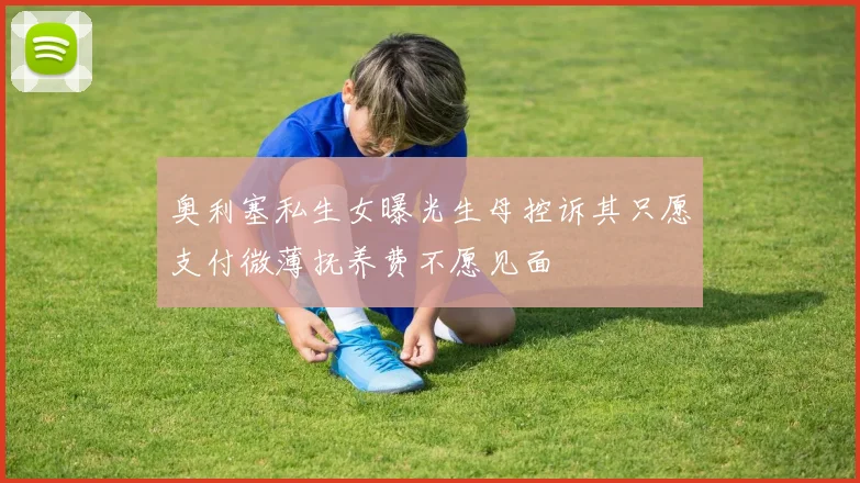奥利塞私生女曝光生母控诉其只愿支付微薄抚养费不愿见面