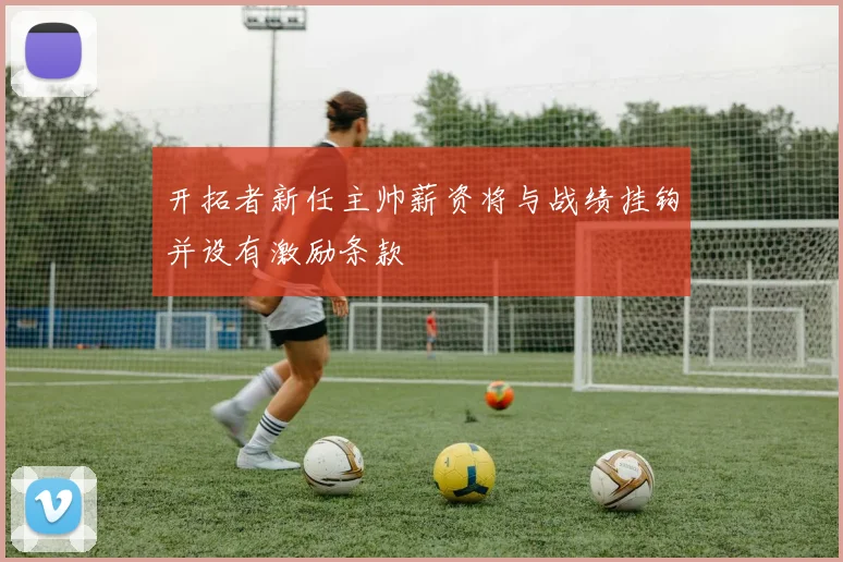开拓者新任主帅薪资将与战绩挂钩并设有激励条款