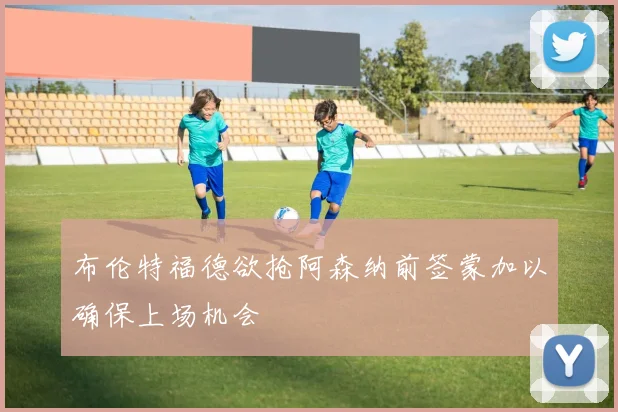 布伦特福德欲抢阿森纳前签蒙加以确保上场机会