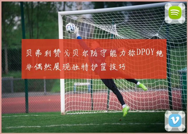 贝弗利赞戈贝尔防守能力称DPOY绝非偶然展现独特护筐技巧