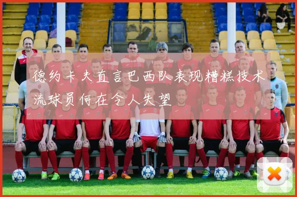 德约卡夫直言巴西队表现糟糕技术流球员何在令人失望