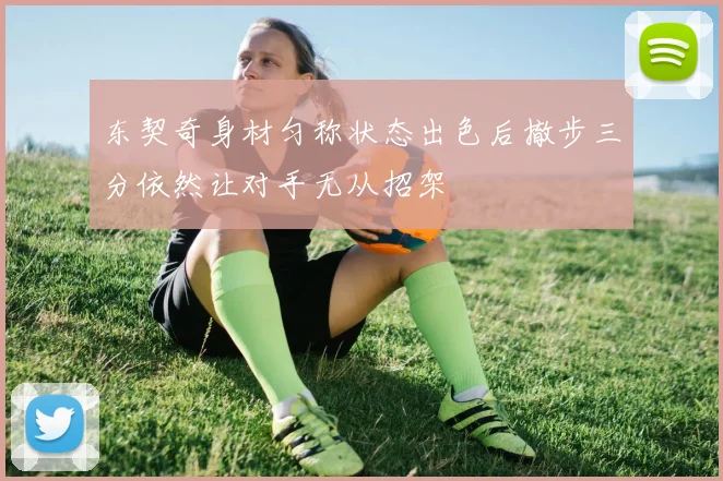 东契奇身材匀称状态出色后撤步三分依然让对手无从招架