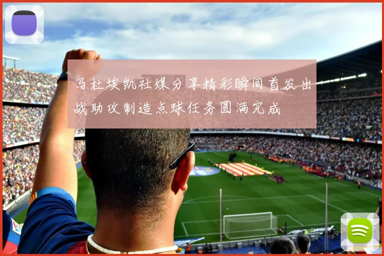 马杜埃凯社媒分享精彩瞬间首发出战助攻制造点球任务圆满完成