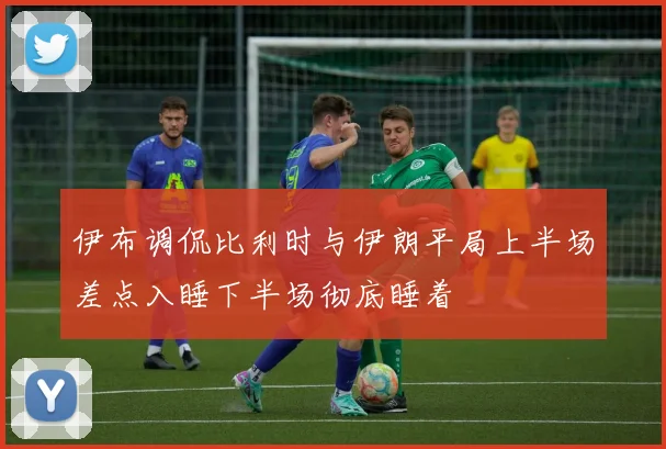 伊布调侃比利时与伊朗平局上半场差点入睡下半场彻底睡着