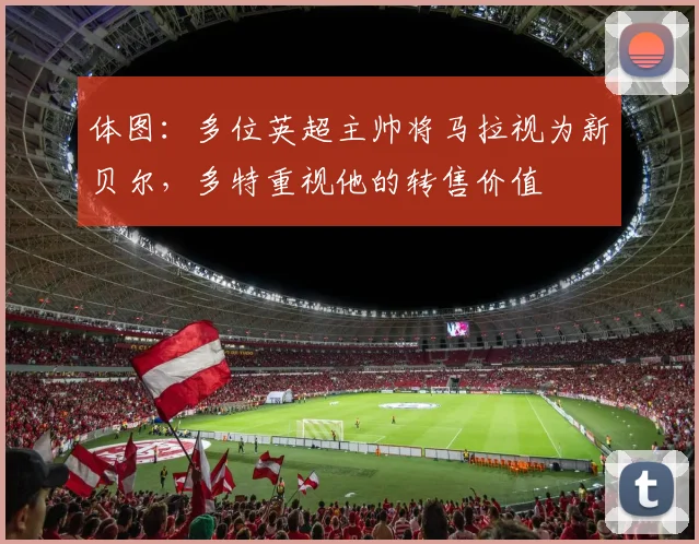 体图：多位英超主帅将马拉视为新贝尔，多特重视他的转售价值