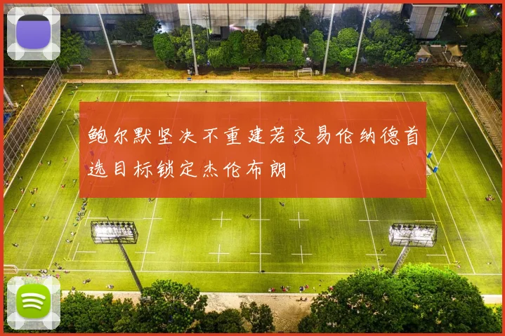 鲍尔默坚决不重建若交易伦纳德首选目标锁定杰伦布朗