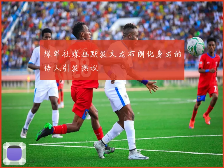 绿军社媒幽默发文龙布朗化身龙的传人引发热议