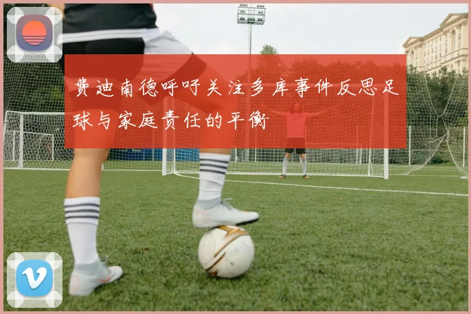 费迪南德呼吁关注多库事件反思足球与家庭责任的平衡