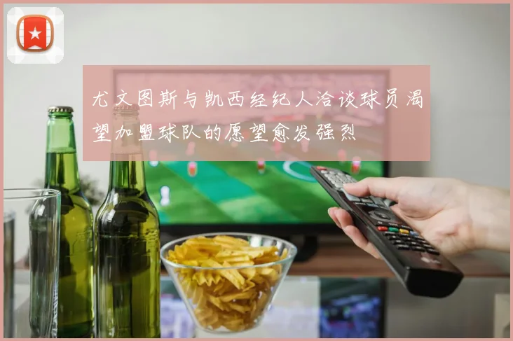 尤文图斯与凯西经纪人洽谈球员渴望加盟球队的愿望愈发强烈
